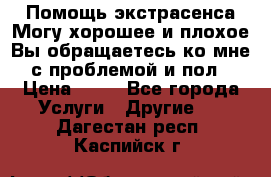 Помощь экстрасенса.Могу хорошее и плохое.Вы обращаетесь ко мне с проблемой и пол › Цена ­ 22 - Все города Услуги » Другие   . Дагестан респ.,Каспийск г.